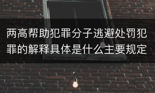 两高帮助犯罪分子逃避处罚犯罪的解释具体是什么主要规定