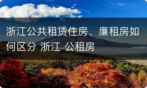 浙江公共租赁住房、廉租房如何区分 浙江 公租房