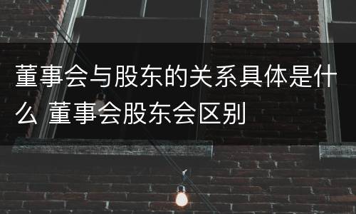 董事会与股东的关系具体是什么 董事会股东会区别