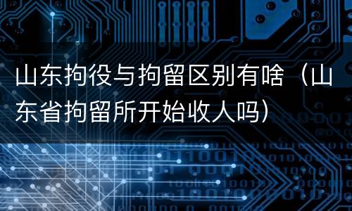 山东拘役与拘留区别有啥（山东省拘留所开始收人吗）