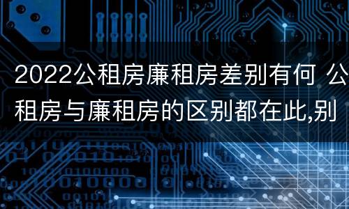 2022公租房廉租房差别有何 公租房与廉租房的区别都在此,别再搞错了!