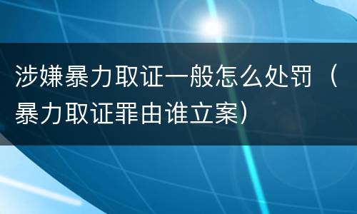 涉嫌暴力取证一般怎么处罚（暴力取证罪由谁立案）