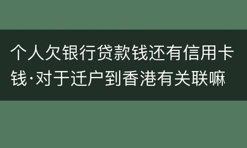个人欠银行贷款钱还有信用卡钱·对于迁户到香港有关联嘛