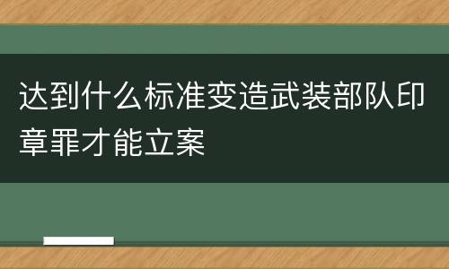 达到什么标准变造武装部队印章罪才能立案