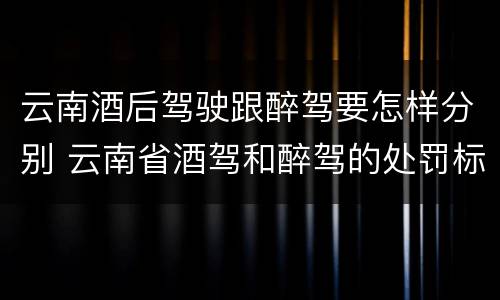 云南酒后驾驶跟醉驾要怎样分别 云南省酒驾和醉驾的处罚标准