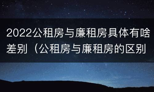 2022公租房与廉租房具体有啥差别（公租房与廉租房的区别都在此,别再搞错了!）