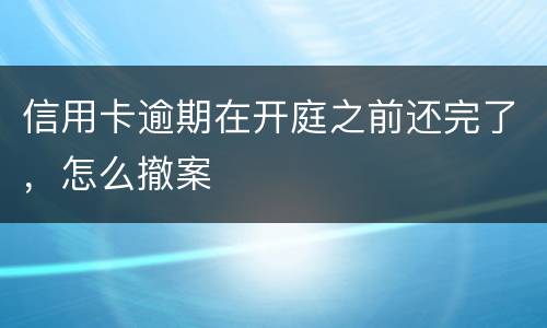 信用卡逾期在开庭之前还完了，怎么撤案