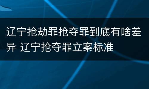 辽宁抢劫罪抢夺罪到底有啥差异 辽宁抢夺罪立案标准
