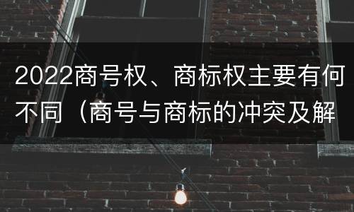 2022商号权、商标权主要有何不同（商号与商标的冲突及解决措施）