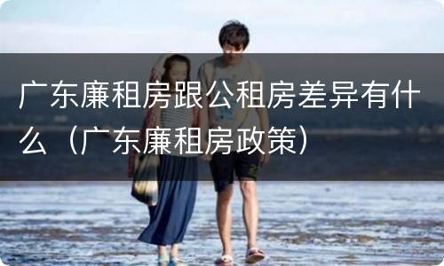 广东廉租房跟公租房差异有什么（广东廉租房政策）