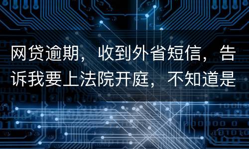 网贷逾期，收到外省短信，告诉我要上法院开庭，不知道是不是真的
