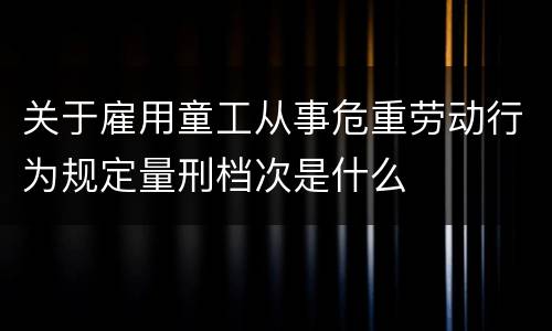 关于雇用童工从事危重劳动行为规定量刑档次是什么