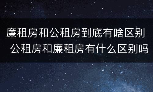 廉租房和公租房到底有啥区别 公租房和廉租房有什么区别吗