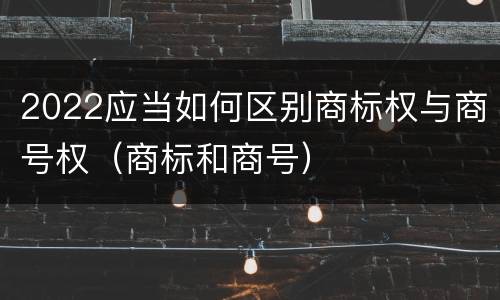 2022应当如何区别商标权与商号权（商标和商号）