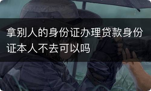 拿别人的身份证办理贷款身份证本人不去可以吗