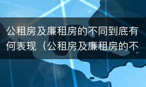 公租房及廉租房的不同到底有何表现（公租房及廉租房的不同到底有何表现和特点）