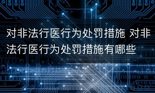 对非法行医行为处罚措施 对非法行医行为处罚措施有哪些