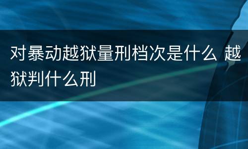 对暴动越狱量刑档次是什么 越狱判什么刑
