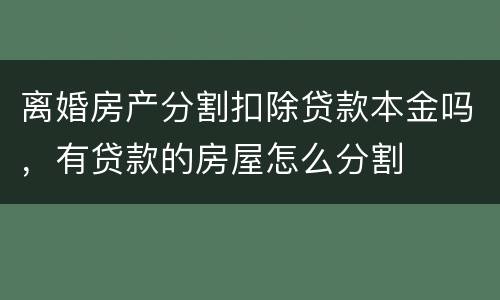 离婚房产分割扣除贷款本金吗，有贷款的房屋怎么分割