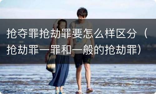 抢夺罪抢劫罪要怎么样区分（抢劫罪一罪和一般的抢劫罪）
