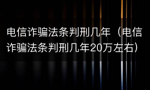 电信诈骗法条判刑几年（电信诈骗法条判刑几年20万左右）
