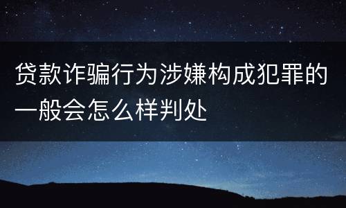 贷款诈骗行为涉嫌构成犯罪的一般会怎么样判处