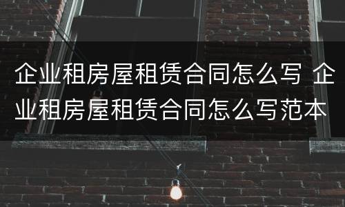 企业租房屋租赁合同怎么写 企业租房屋租赁合同怎么写范本