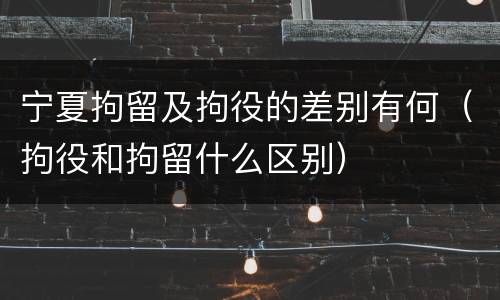 宁夏拘留及拘役的差别有何（拘役和拘留什么区别）