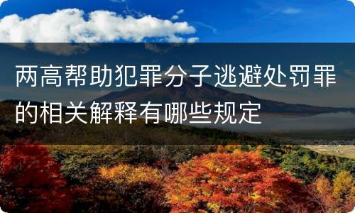 两高帮助犯罪分子逃避处罚罪的相关解释有哪些规定