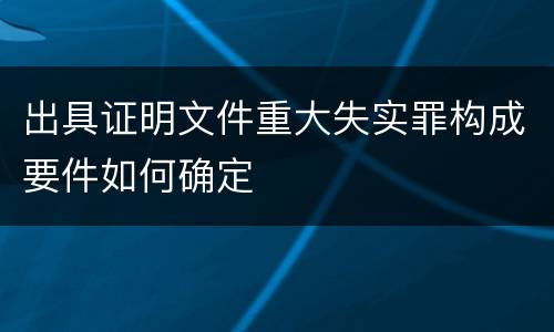 出具证明文件重大失实罪构成要件如何确定