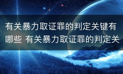 有关暴力取证罪的判定关键有哪些 有关暴力取证罪的判定关键有哪些内容