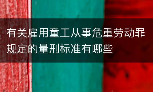有关雇用童工从事危重劳动罪规定的量刑标准有哪些