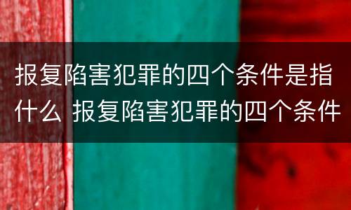 报复陷害犯罪的四个条件是指什么 报复陷害犯罪的四个条件是指什么内容