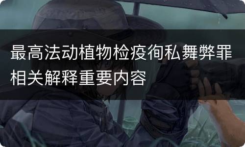 最高法动植物检疫徇私舞弊罪相关解释重要内容
