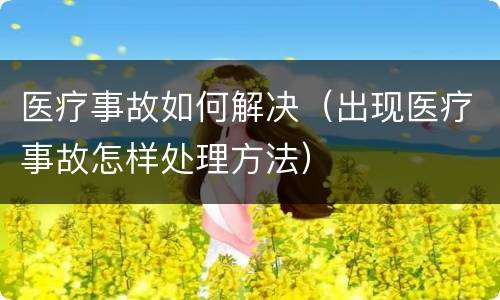 医疗事故如何解决（出现医疗事故怎样处理方法）