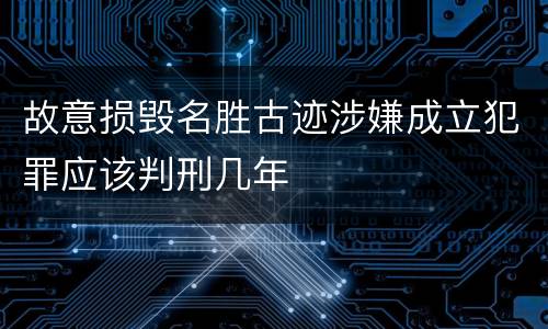 故意损毁名胜古迹涉嫌成立犯罪应该判刑几年