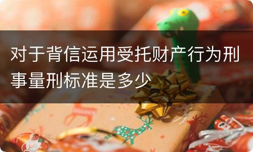 对于背信运用受托财产行为刑事量刑标准是多少
