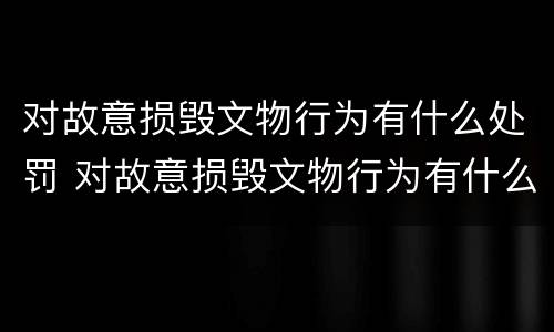 对故意损毁文物行为有什么处罚 对故意损毁文物行为有什么处罚措施