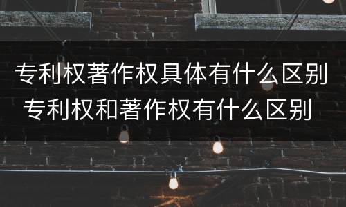 专利权著作权具体有什么区别 专利权和著作权有什么区别