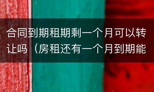 合同到期租期剩一个月可以转让吗（房租还有一个月到期能转让吗）
