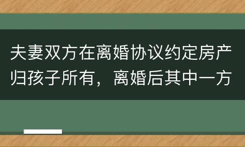 夫妻双方在离婚协议约定房产归孩子所有，离婚后其中一方可以反悔吗
