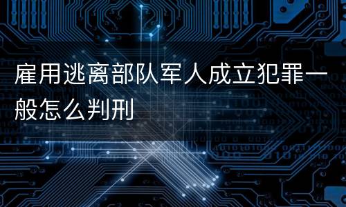 雇用逃离部队军人成立犯罪一般怎么判刑