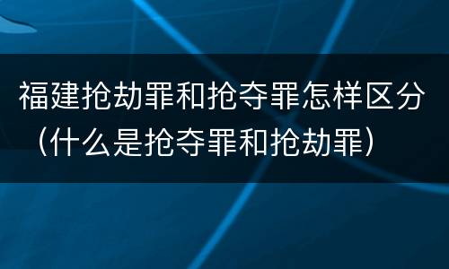 福建抢劫罪和抢夺罪怎样区分（什么是抢夺罪和抢劫罪）