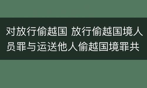 对放行偷越国 放行偷越国境人员罪与运送他人偷越国境罪共犯