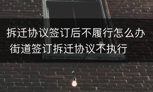 拆迁协议签订后不履行怎么办 街道签订拆迁协议不执行