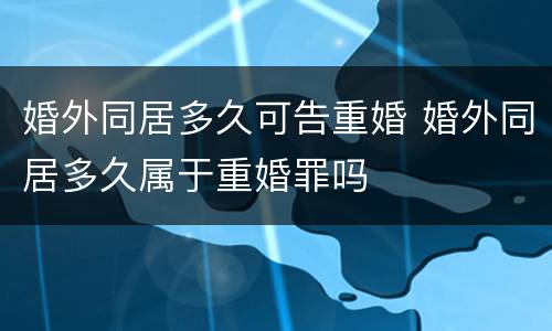 婚外同居多久可告重婚 婚外同居多久属于重婚罪吗