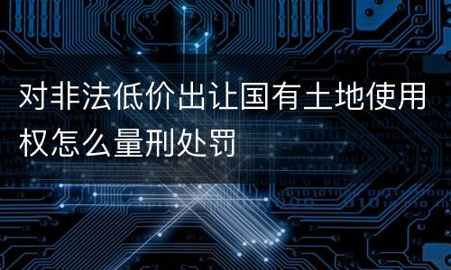 对非法低价出让国有土地使用权怎么量刑处罚