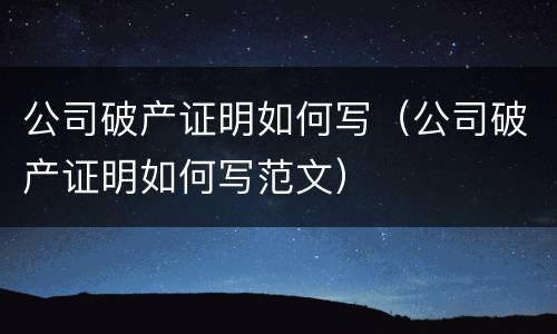 公司破产证明如何写（公司破产证明如何写范文）