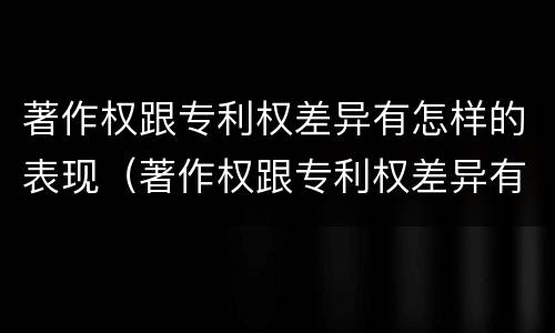 著作权跟专利权差异有怎样的表现（著作权跟专利权差异有怎样的表现呢）