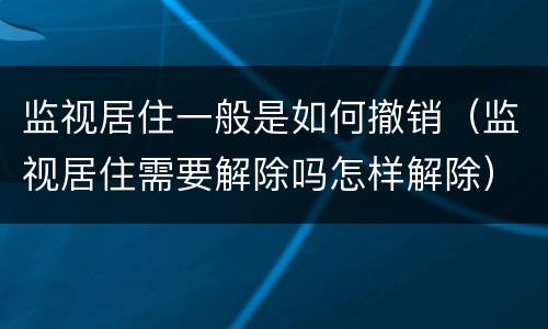 监视居住一般是如何撤销（监视居住需要解除吗怎样解除）